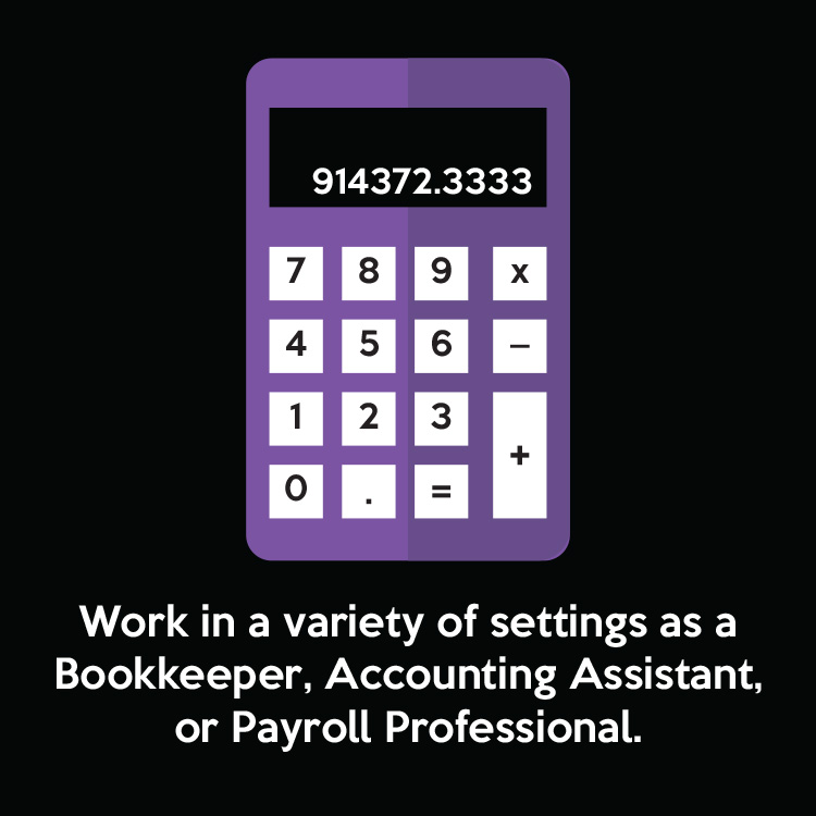 Work in a variety of settings as a Bookkeeper, Accounting Assistant, or Payroll Professional.