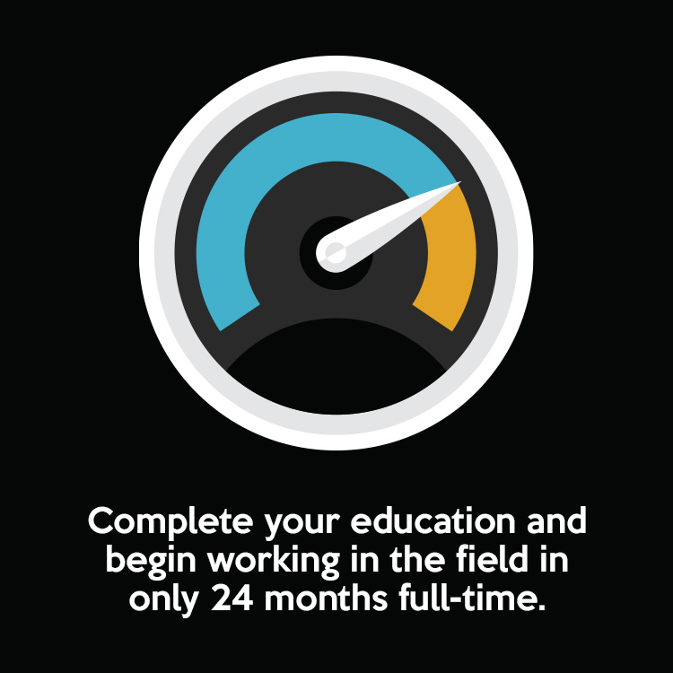 Complete your education and begin working in the field in only 24 months full-time.
