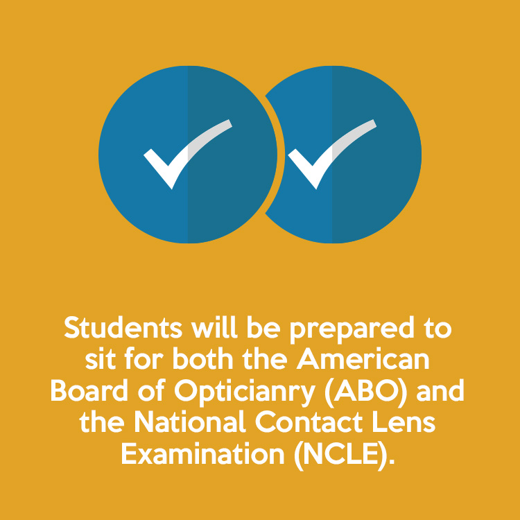 Students will be prepared to sit for both the American Board of Opticianry (ABO) and the National Contact Lens Examination (NCLE).
